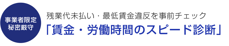 御社の給与は残業代未払い・最低賃金違反になっていませんか？2016年8月～ 「賃金・労働時間のスピード診断」を開始しました。